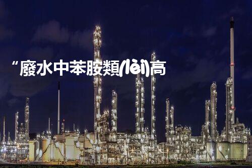 “廢水中苯胺類(lèi)高效處理新法，環(huán)保先鋒引領(lǐng)綠色以后”